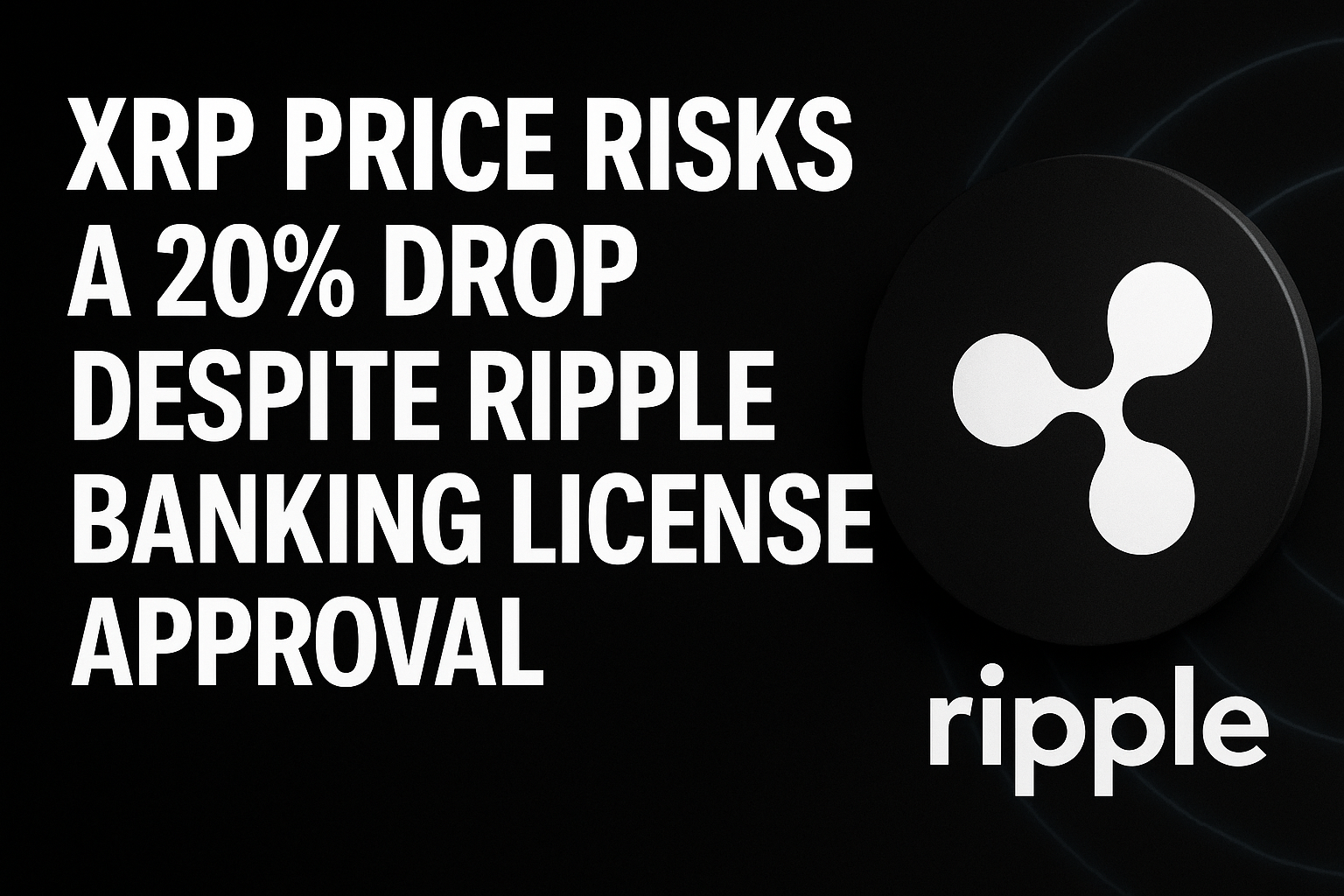 XRP price risks a 20% drop despite Ripple banking license approval